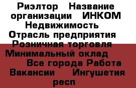 Риэлтор › Название организации ­ ИНКОМ-Недвижимость › Отрасль предприятия ­ Розничная торговля › Минимальный оклад ­ 60 000 - Все города Работа » Вакансии   . Ингушетия респ.